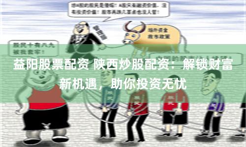 益阳股票配资 陕西炒股配资：解锁财富新机遇，助你投资无忧