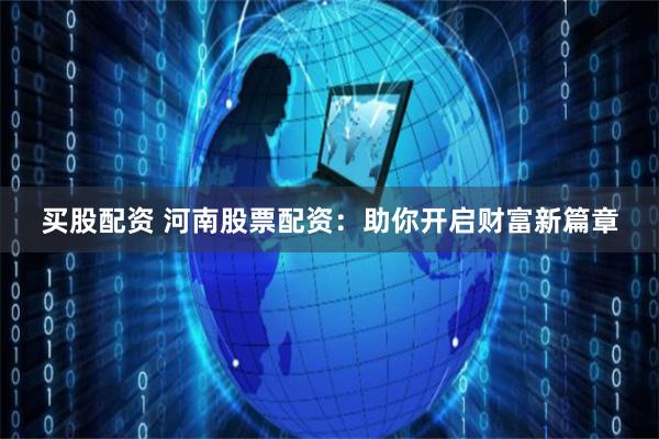买股配资 河南股票配资：助你开启财富新篇章