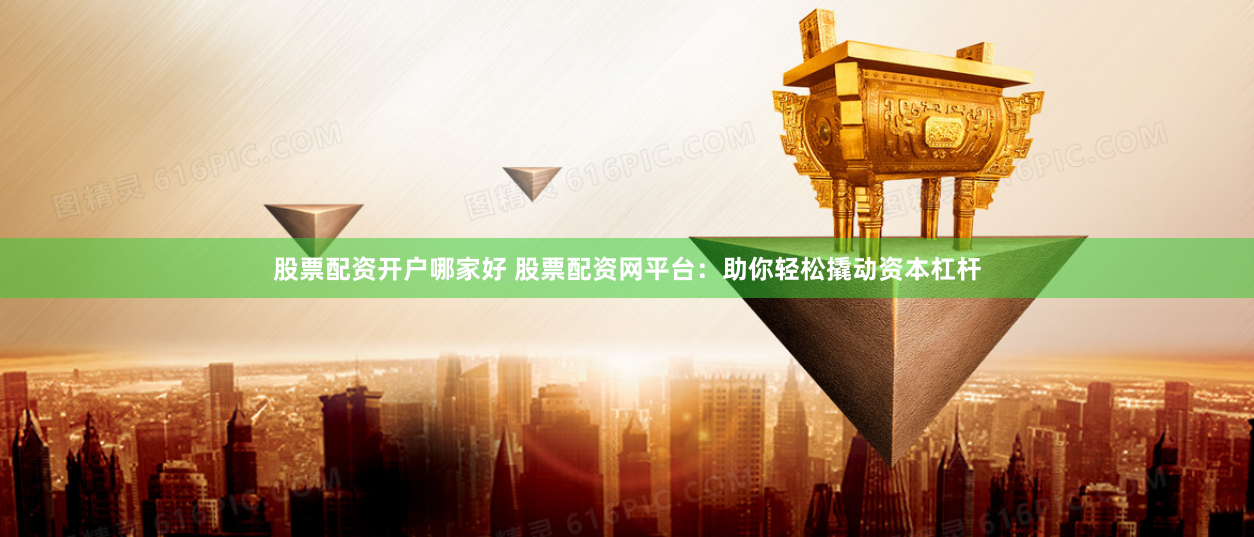 股票配资开户哪家好 股票配资网平台：助你轻松撬动资本杠杆