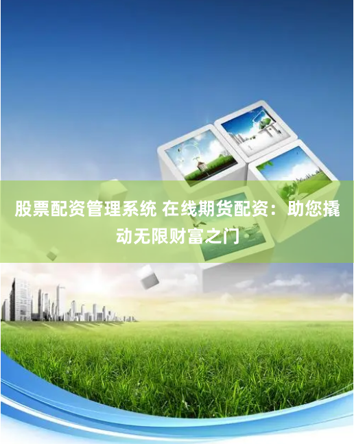 股票配资管理系统 在线期货配资：助您撬动无限财富之门