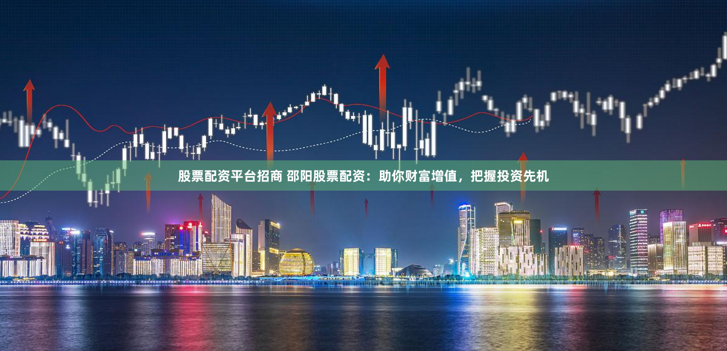 股票配资平台招商 邵阳股票配资：助你财富增值，把握投资先机