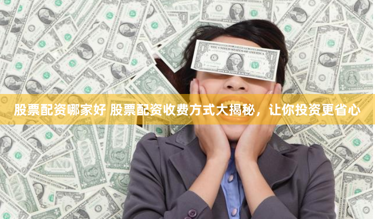 股票配资哪家好 股票配资收费方式大揭秘，让你投资更省心