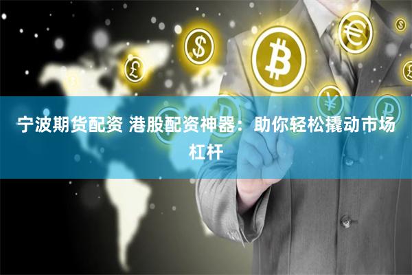 宁波期货配资 港股配资神器：助你轻松撬动市场杠杆
