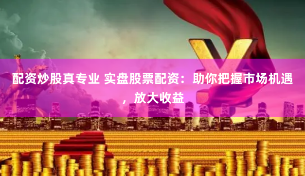 配资炒股真专业 实盘股票配资：助你把握市场机遇，放大收益