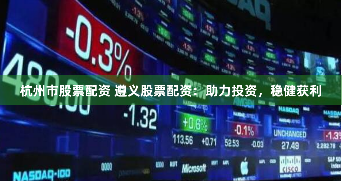 杭州市股票配资 遵义股票配资：助力投资，稳健获利