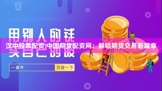 汉中股票配资 中国期货配资网：解锁期货交易新篇章