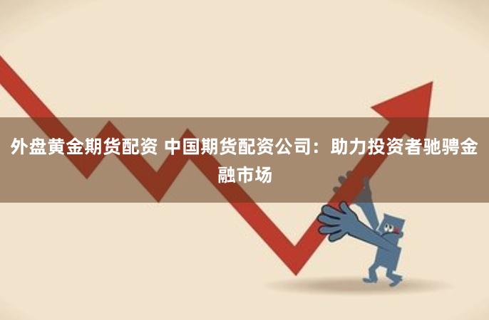 外盘黄金期货配资 中国期货配资公司：助力投资者驰骋金融市场