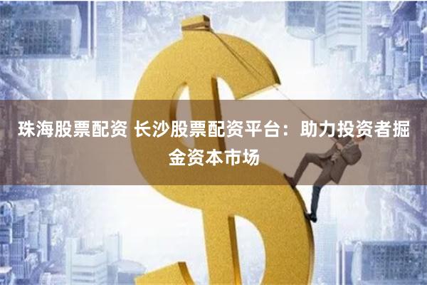珠海股票配资 长沙股票配资平台：助力投资者掘金资本市场