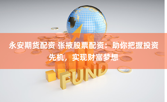 永安期货配资 张掖股票配资：助你把握投资先机，实现财富梦想