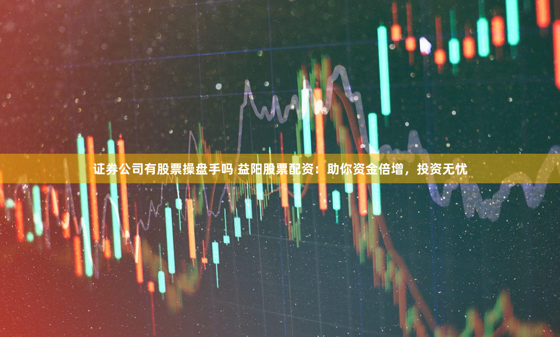 证券公司有股票操盘手吗 益阳股票配资：助你资金倍增，投资无忧