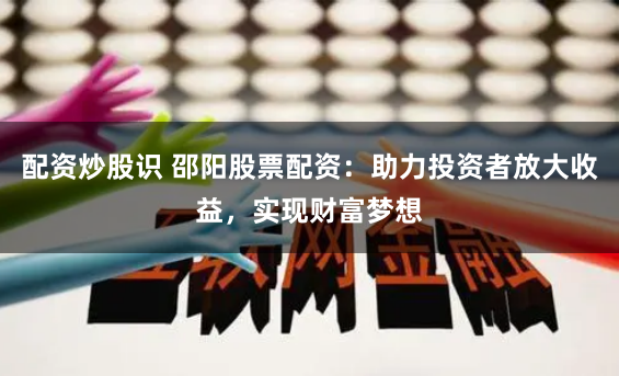 配资炒股识 邵阳股票配资：助力投资者放大收益，实现财富梦想