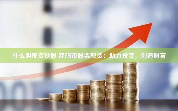 什么叫配资炒股 建阳市股票配资：助力投资，创造财富