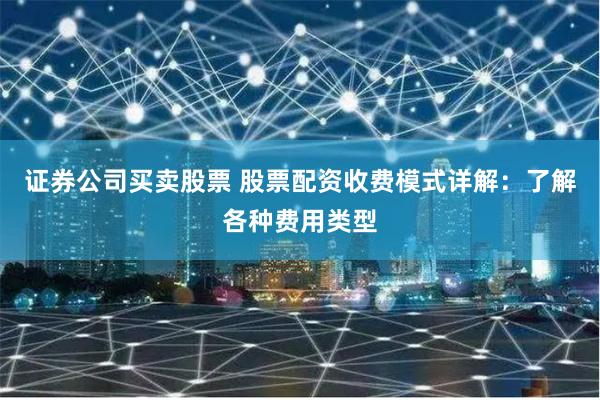 证券公司买卖股票 股票配资收费模式详解：了解各种费用类型