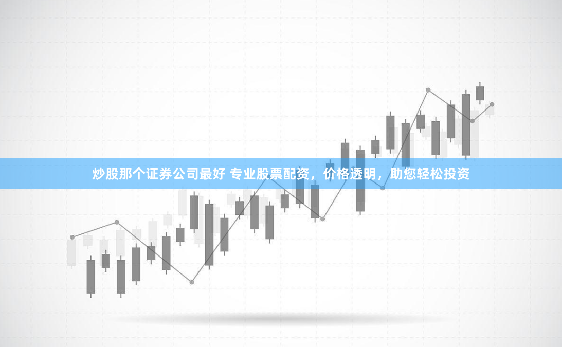 炒股那个证券公司最好 专业股票配资，价格透明，助您轻松投资