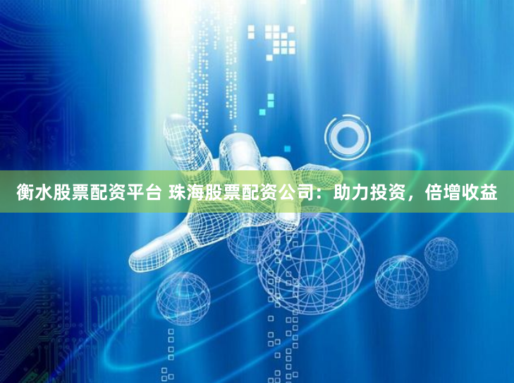衡水股票配资平台 珠海股票配资公司：助力投资，倍增收益