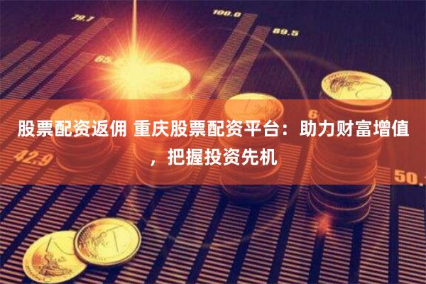 股票配资返佣 重庆股票配资平台：助力财富增值，把握投资先机