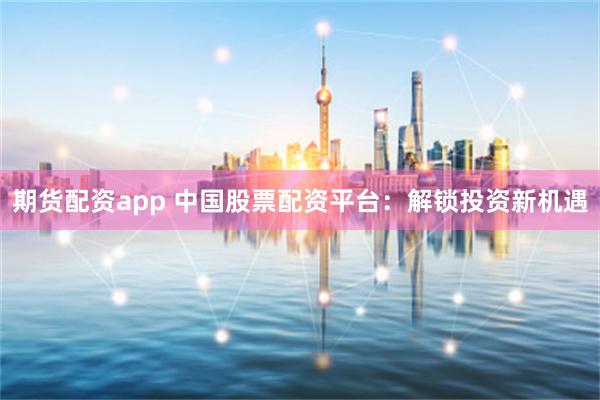 期货配资app 中国股票配资平台：解锁投资新机遇