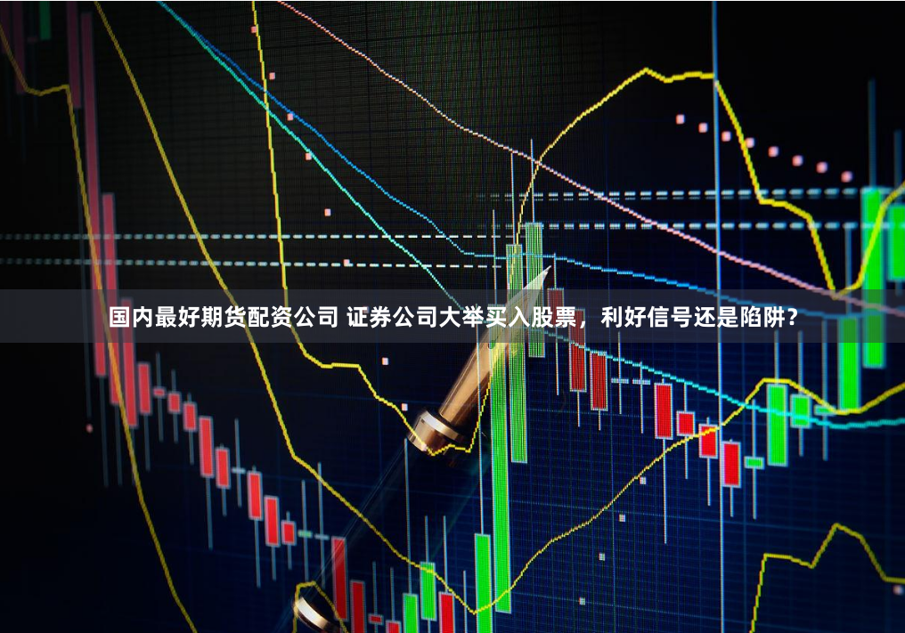 国内最好期货配资公司 证券公司大举买入股票，利好信号还是陷阱？