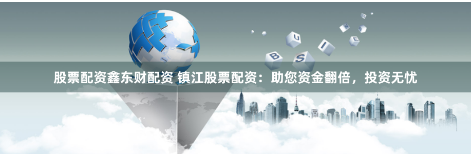 股票配资鑫东财配资 镇江股票配资：助您资金翻倍，投资无忧