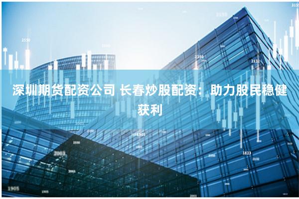 深圳期货配资公司 长春炒股配资：助力股民稳健获利