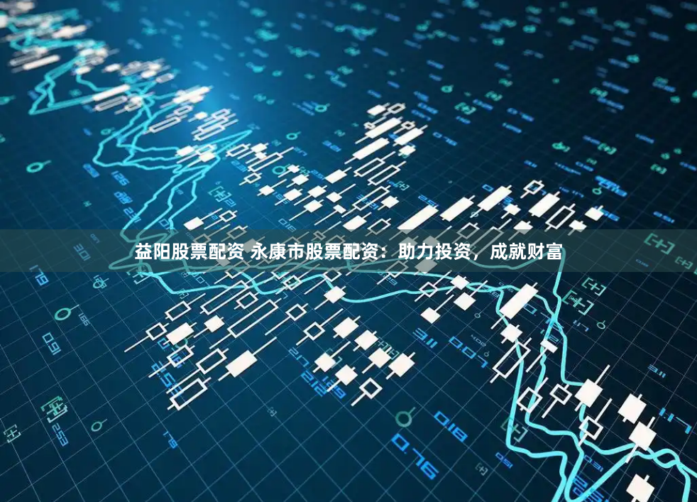 益阳股票配资 永康市股票配资：助力投资，成就财富