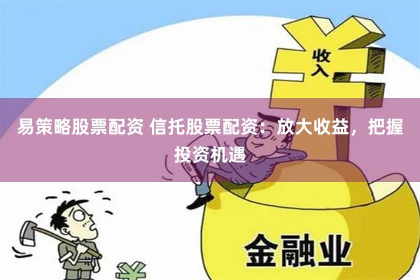 易策略股票配资 信托股票配资：放大收益，把握投资机遇