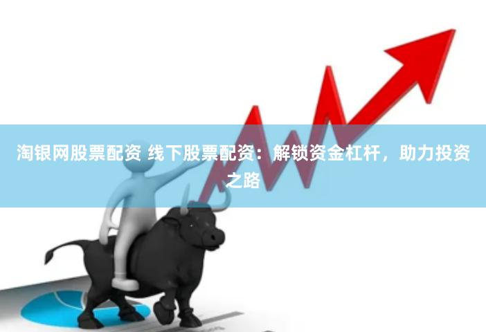 淘银网股票配资 线下股票配资：解锁资金杠杆，助力投资之路