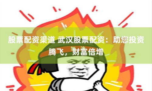 股票配资渠道 武汉股票配资：助您投资腾飞，财富倍增