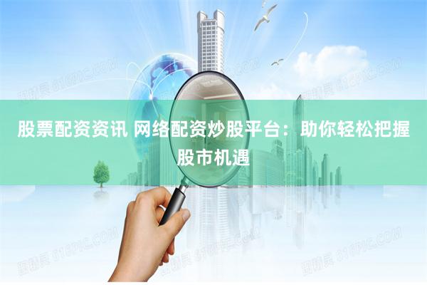 股票配资资讯 网络配资炒股平台：助你轻松把握股市机遇