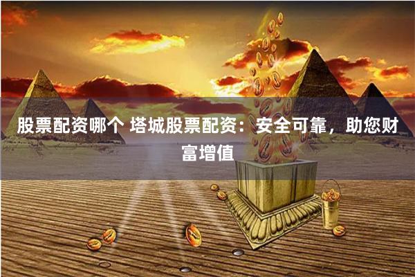 股票配资哪个 塔城股票配资：安全可靠，助您财富增值