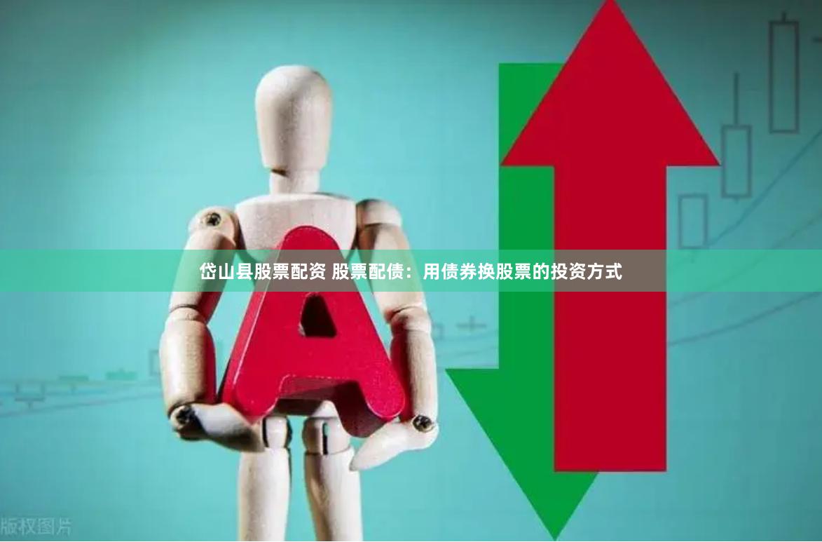 岱山县股票配资 股票配债：用债券换股票的投资方式
