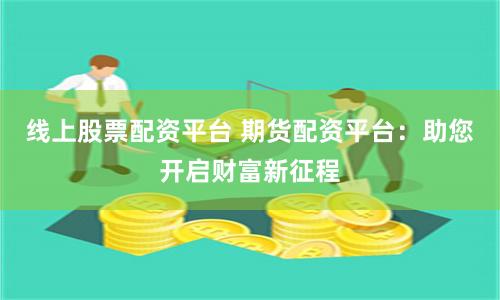 线上股票配资平台 期货配资平台：助您开启财富新征程