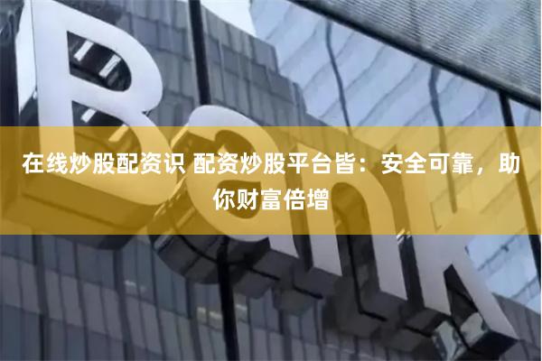 在线炒股配资识 配资炒股平台皆：安全可靠，助你财富倍增