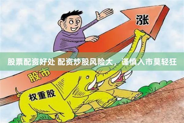 股票配资好处 配资炒股风险大，谨慎入市莫轻狂