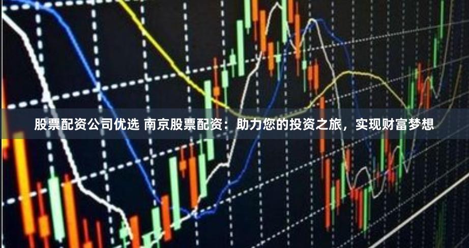 股票配资公司优选 南京股票配资：助力您的投资之旅，实现财富梦想