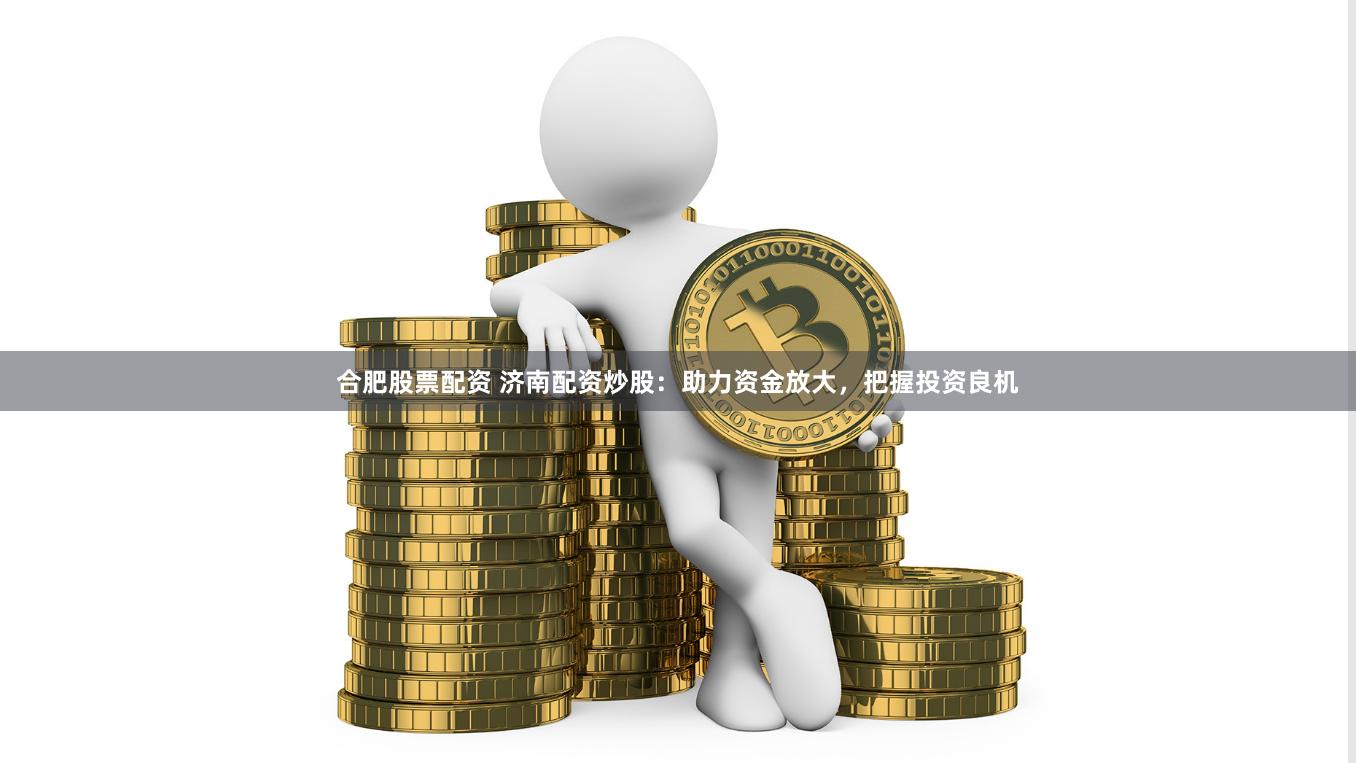 合肥股票配资 济南配资炒股：助力资金放大，把握投资良机