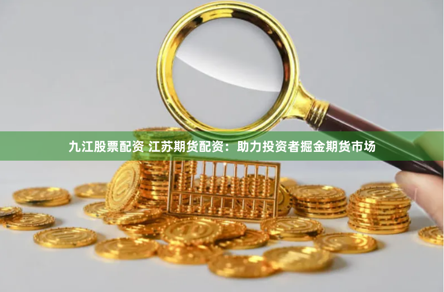 九江股票配资 江苏期货配资：助力投资者掘金期货市场