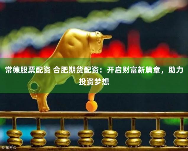 常德股票配资 合肥期货配资：开启财富新篇章，助力投资梦想