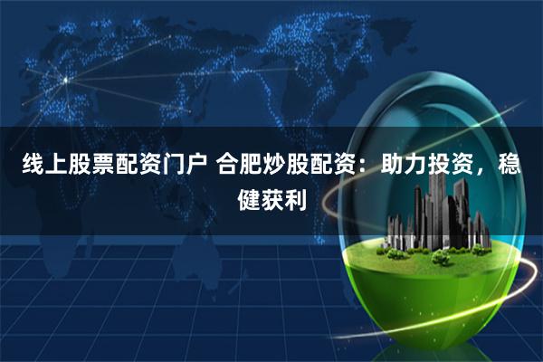 线上股票配资门户 合肥炒股配资：助力投资，稳健获利
