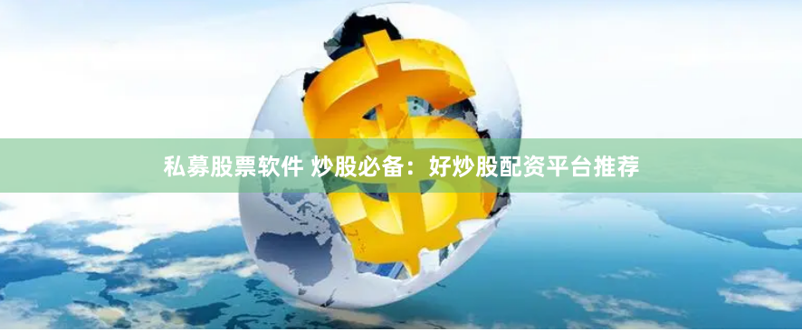 私募股票软件 炒股必备：好炒股配资平台推荐