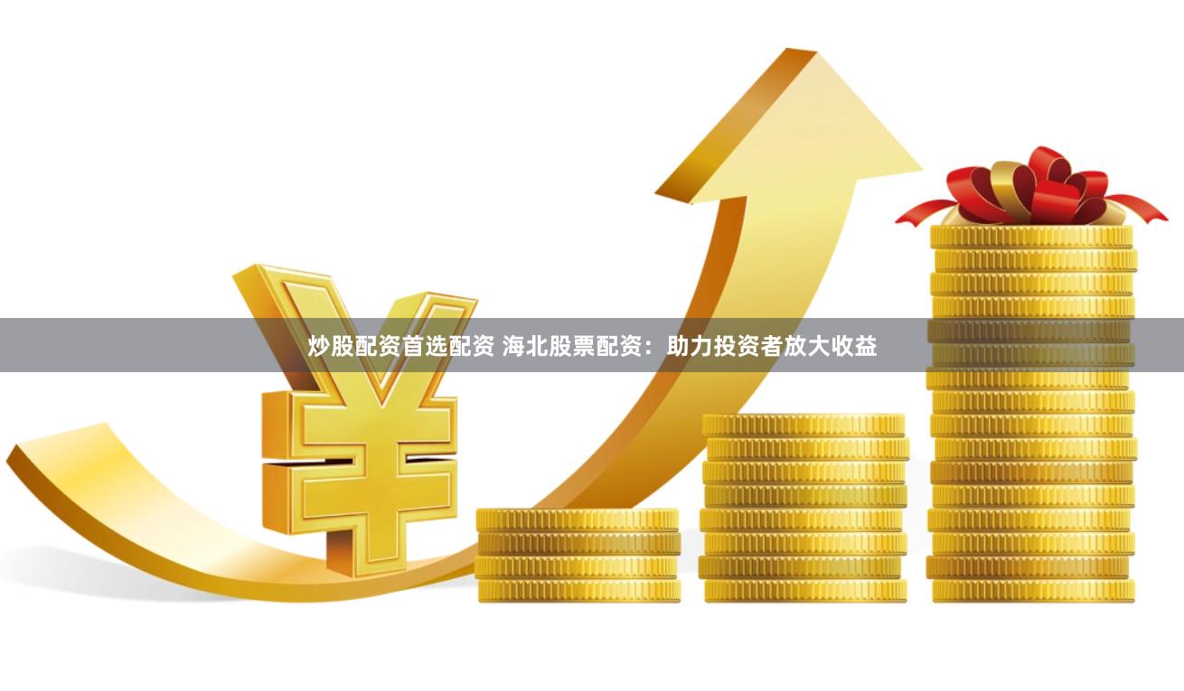 炒股配资首选配资 海北股票配资：助力投资者放大收益