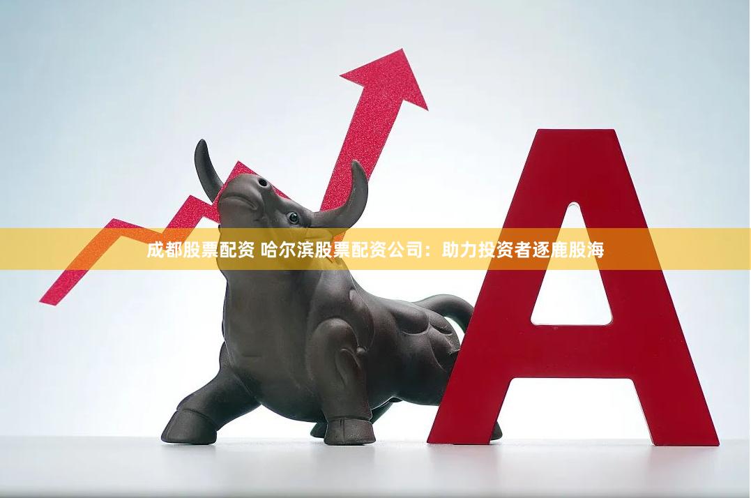 成都股票配资 哈尔滨股票配资公司：助力投资者逐鹿股海