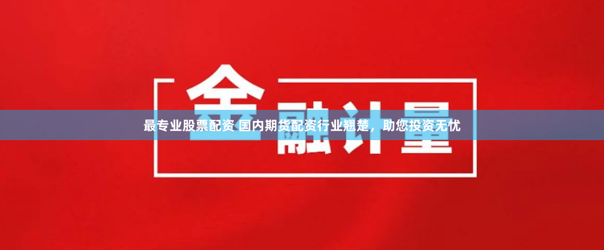 最专业股票配资 国内期货配资行业翘楚，助您投资无忧