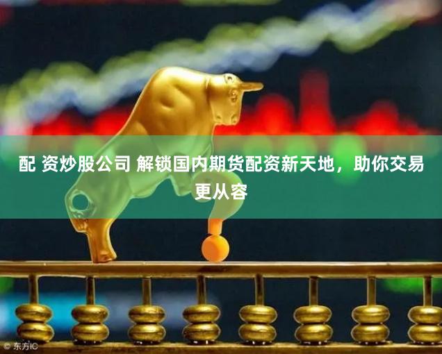 配 资炒股公司 解锁国内期货配资新天地，助你交易更从容