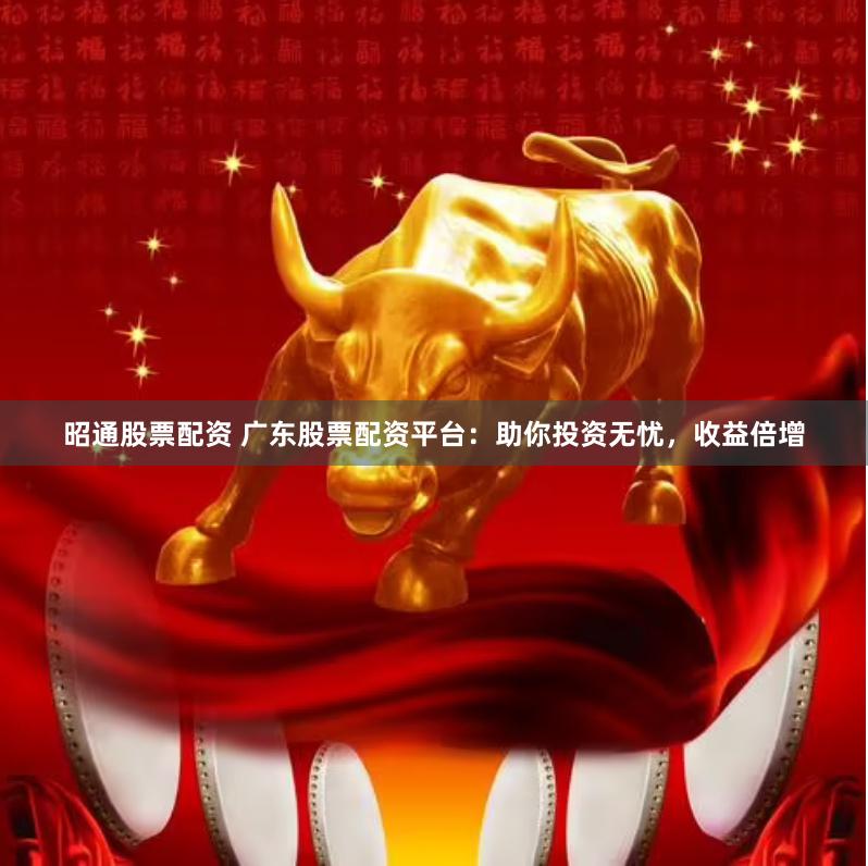 昭通股票配资 广东股票配资平台：助你投资无忧，收益倍增