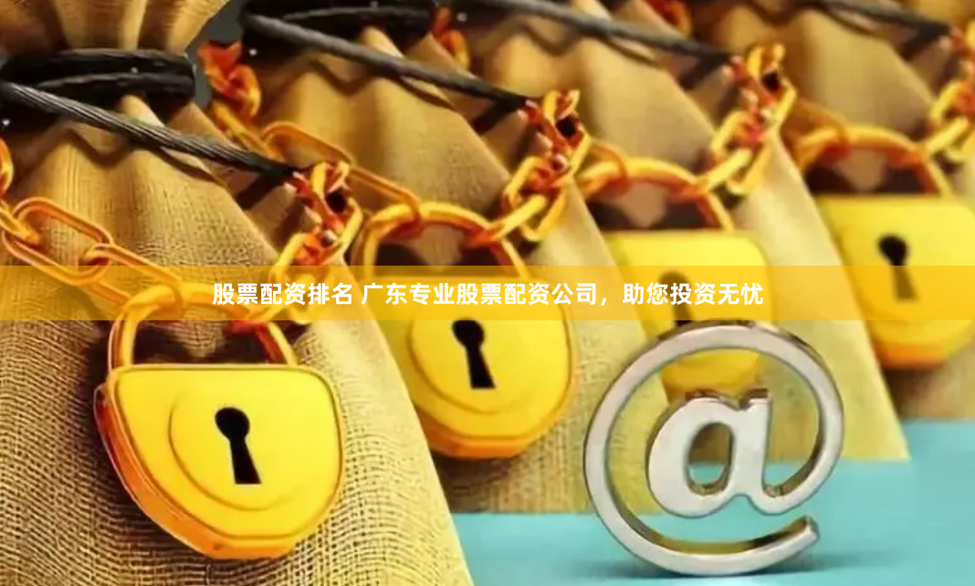 股票配资排名 广东专业股票配资公司，助您投资无忧