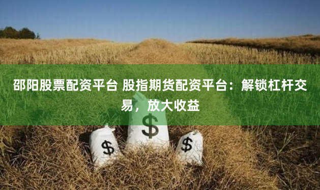 邵阳股票配资平台 股指期货配资平台：解锁杠杆交易，放大收益