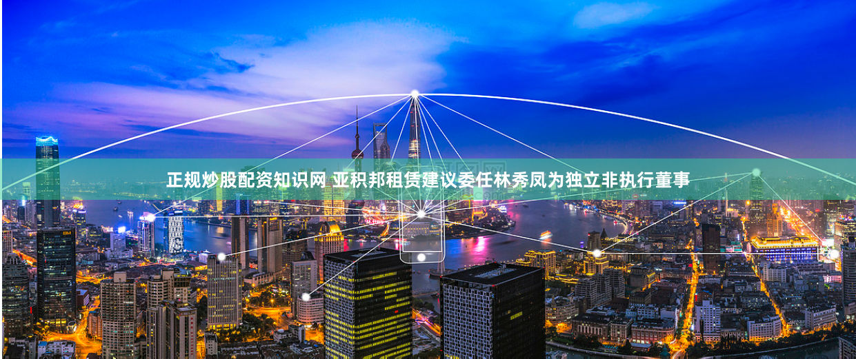 正规炒股配资知识网 亚积邦租赁建议委任林秀凤为独立非执行董事