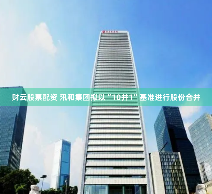 财云股票配资 汛和集团拟以“10并1”基准进行股份合并