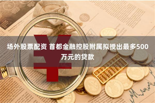 场外股票配资 首都金融控股附属拟授出最多500万元的贷款
